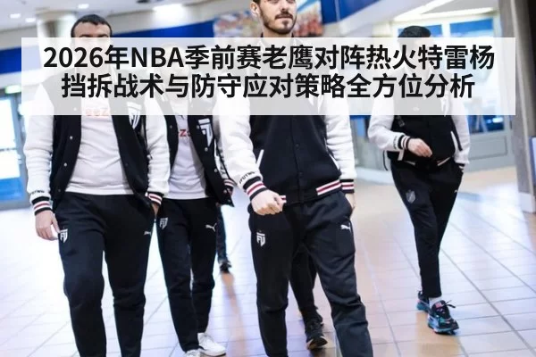 2026年NBA季前赛老鹰对阵热火特雷杨挡拆战术与防守应对策略全方位分析