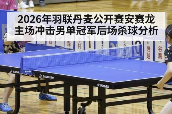 2026年羽联丹麦公开赛安赛龙主场冲击男单冠军后场杀球分析